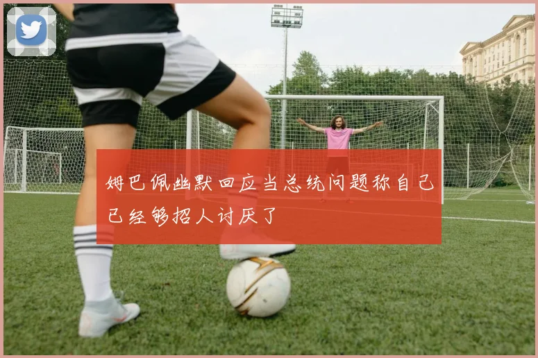 姆巴佩幽默回应当总统问题称自己已经够招人讨厌了