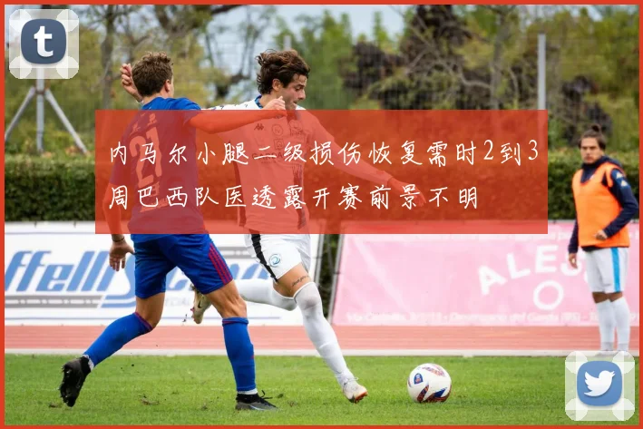 内马尔小腿二级损伤恢复需时2到3周巴西队医透露开赛前景不明