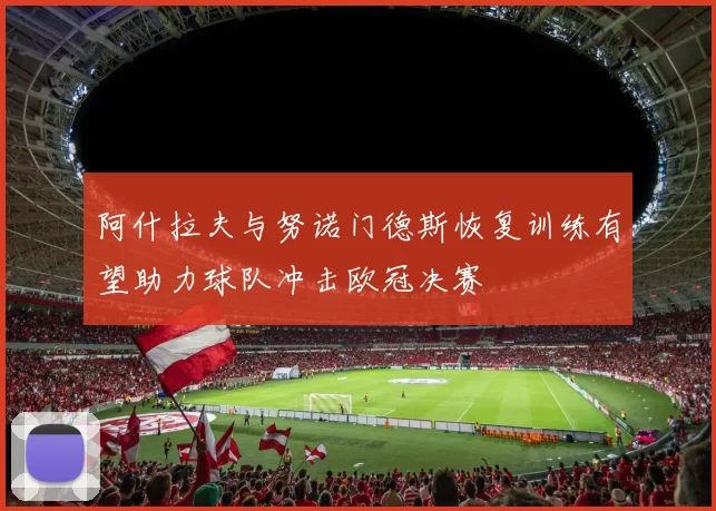 阿什拉夫与努诺门德斯恢复训练有望助力球队冲击欧冠决赛