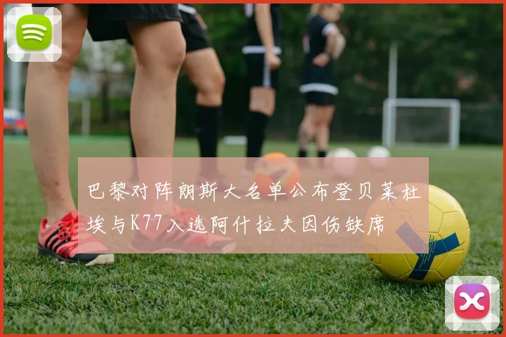 巴黎对阵朗斯大名单公布登贝莱杜埃与K77入选阿什拉夫因伤缺席