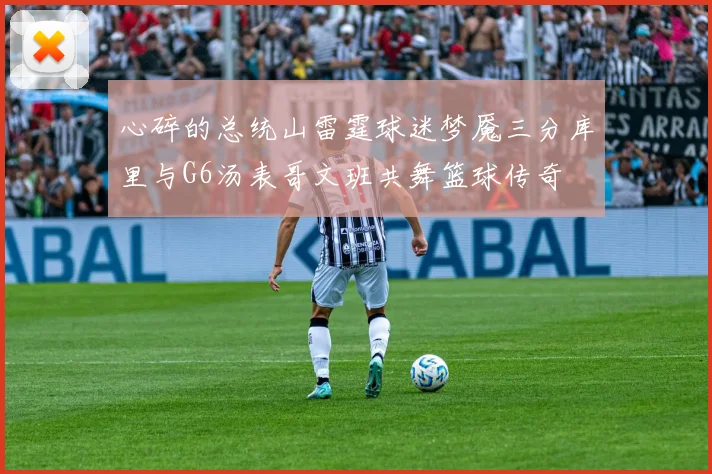 心碎的总统山雷霆球迷梦魇三分库里与G6汤表哥文班共舞篮球传奇