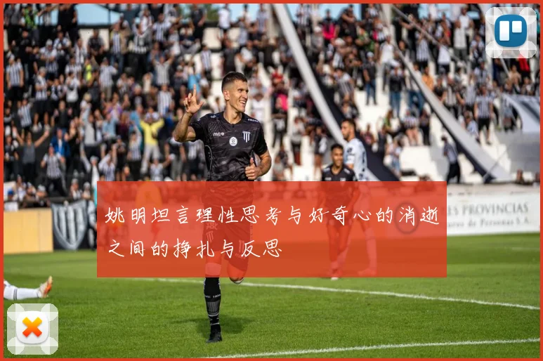 姚明坦言理性思考与好奇心的消逝之间的挣扎与反思