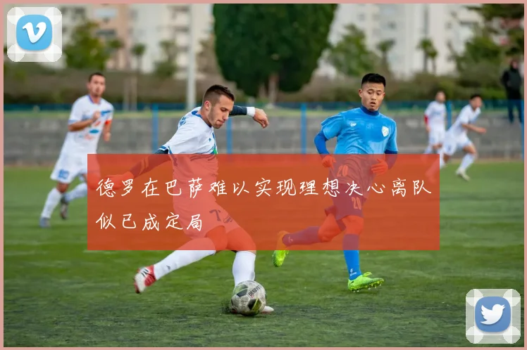 德罗在巴萨难以实现理想决心离队似已成定局