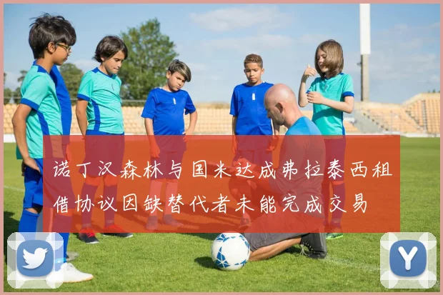 诺丁汉森林与国米达成弗拉泰西租借协议因缺替代者未能完成交易