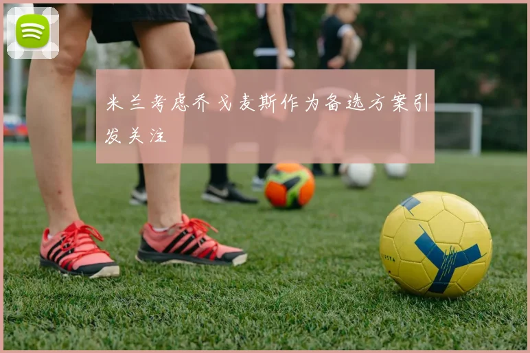 米兰考虑乔戈麦斯作为备选方案引发关注