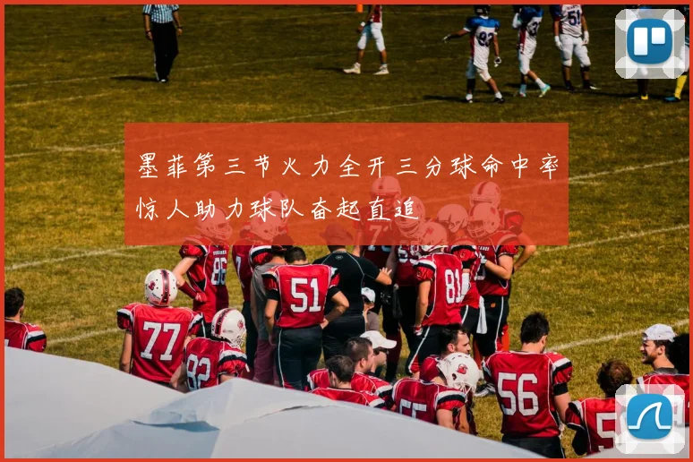 墨菲第三节火力全开三分球命中率惊人助力球队奋起直追