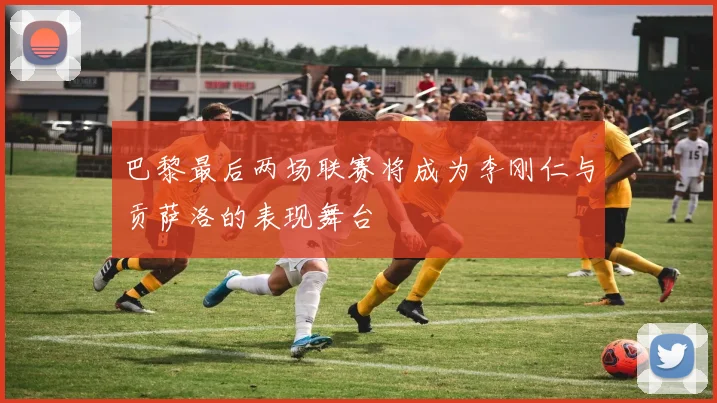 巴黎最后两场联赛将成为李刚仁与贡萨洛的表现舞台