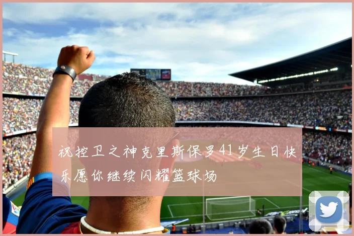 祝控卫之神克里斯保罗41岁生日快乐愿你继续闪耀篮球场