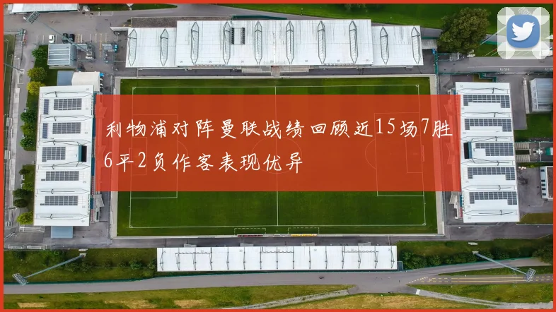 利物浦对阵曼联战绩回顾近15场7胜6平2负作客表现优异