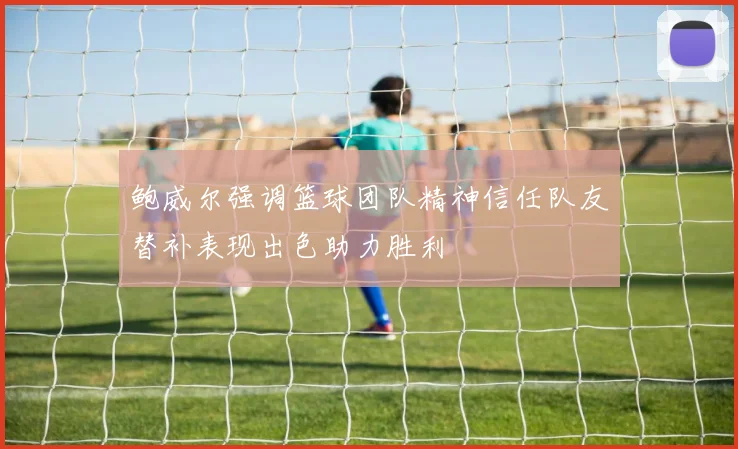 鲍威尔强调篮球团队精神信任队友替补表现出色助力胜利