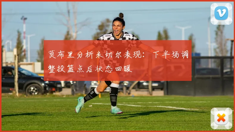 莫布里分析米切尔表现：下半场调整投篮点后状态回暖