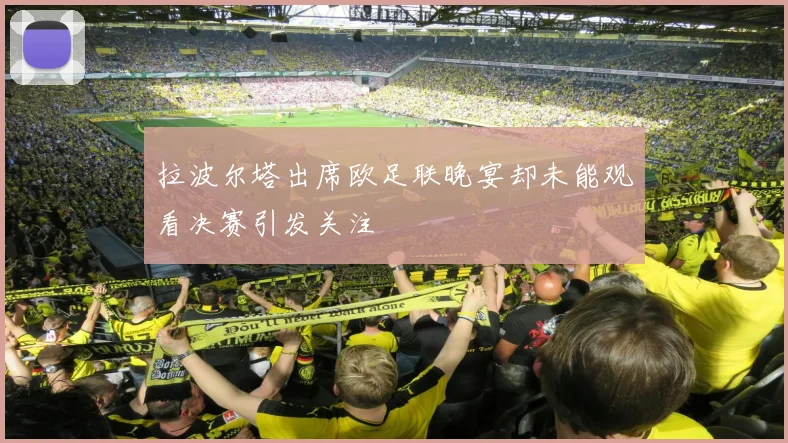 拉波尔塔出席欧足联晚宴却未能观看决赛引发关注