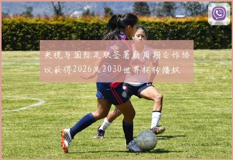 央视与国际足联签署新周期合作协议获得2026及2030世界杯转播权