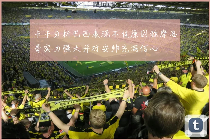 卡卡分析巴西表现不佳原因称摩洛哥实力强大并对安帅充满信心