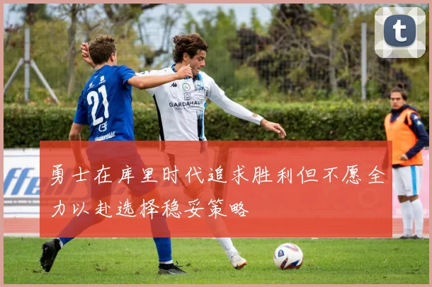 勇士在库里时代追求胜利但不愿全力以赴选择稳妥策略